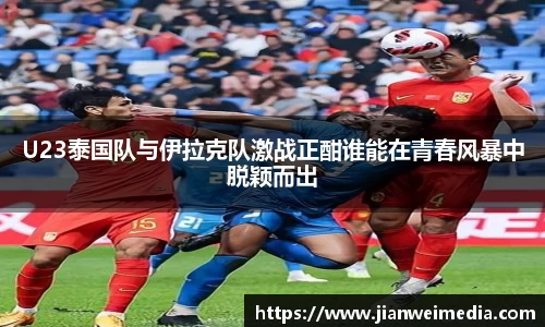 U23泰国队与伊拉克队激战正酣谁能在青春风暴中脱颖而出