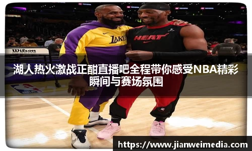 湖人热火激战正酣直播吧全程带你感受NBA精彩瞬间与赛场氛围