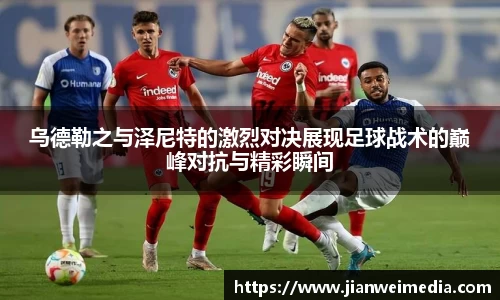 乌德勒之与泽尼特的激烈对决展现足球战术的巅峰对抗与精彩瞬间