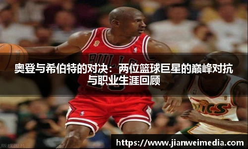 奥登与希伯特的对决:两位篮球巨星的巅峰对抗与职业生涯回顾