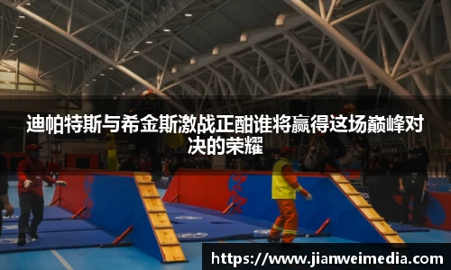 迪帕特斯与希金斯激战正酣谁将赢得这场巅峰对决的荣耀