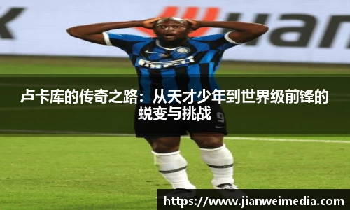 卢卡库的传奇之路：从天才少年到世界级前锋的蜕变与挑战