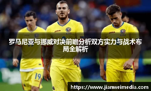 罗马尼亚与挪威对决前瞻分析双方实力与战术布局全解析