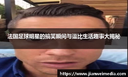 法国足球明星的搞笑瞬间与逗比生活趣事大揭秘