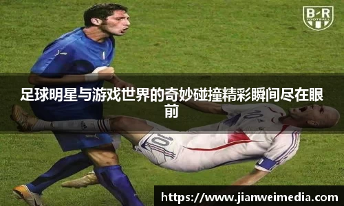 足球明星与游戏世界的奇妙碰撞精彩瞬间尽在眼前